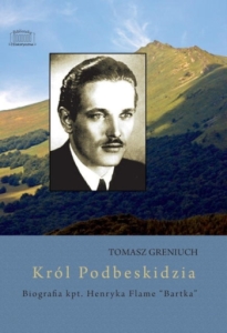 Tomasz Greniuch - "Król Podbeskidzia. Biografia kpt. Henryka Flame Bartka"